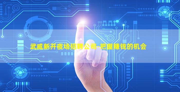 武威新开夜场招聘公司-把握赚钱的机会